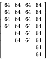 \begin{displaymath}\left[
\begin{array}{rrrr}
64 & 64 & 64 & 64 \\
64 & 64 & ...
... & 64 & 64 & 64 \\
& & & 64 \\
& & & 64
\end{array}\right]
\end{displaymath}