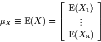 \begin{displaymath}\mu_X \equiv {\rm E}(X) = \left[
\begin{array}{c} {\rm E}(X_1) \\ \vdots \\ {\rm E}(X_n) \end{array} \right]
\end{displaymath}