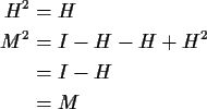 \begin{align*}H^2 & = H
\\
M^2 & = I - H - H + H^2
\\
& = I-H
\\
& = M
\end{align*}