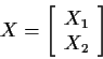 \begin{displaymath}X = \left[\begin{array}{c} X_1\\ X_2\end{array} \right]
\end{displaymath}