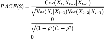 \begin{align*}PACF(2) & = \frac{\text{Cov}(X_t,X_{t-2} \vert X_{t-1})}{\sqrt{
\t...
... X_{t-1})}}
\\
& =
\frac{0}{\sqrt{(1-\rho^2)(1-\rho^2)}}
\\
& = 0
\end{align*}