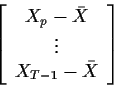 \begin{displaymath}\left[\begin{array}{c} X_p -\bar{X} \\ \vdots \\ X_{T-1} -\bar{X} \end{array} \right]
\end{displaymath}
